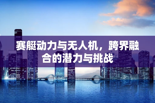 赛艇动力与无人机，跨界融合的潜力与挑战