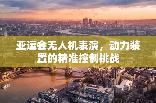 亚运会无人机表演，动力装置的精准控制挑战