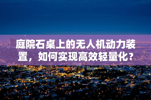 庭院石桌上的无人机动力装置，如何实现高效轻量化？