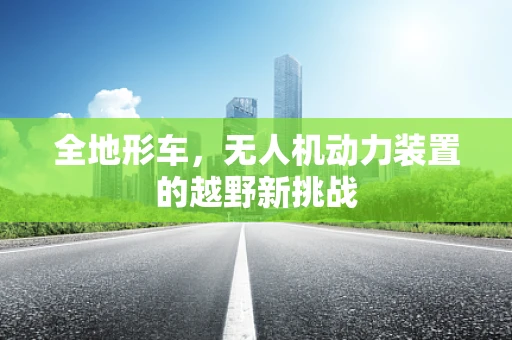 全地形车，无人机动力装置的越野新挑战