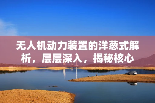 无人机动力装置的洋葱式解析，层层深入，揭秘核心