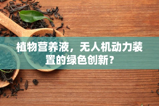 植物营养液，无人机动力装置的绿色创新？