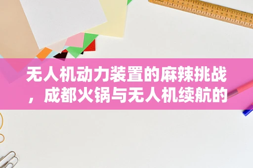 无人机动力装置的麻辣挑战，成都火锅与无人机续航的奇妙融合