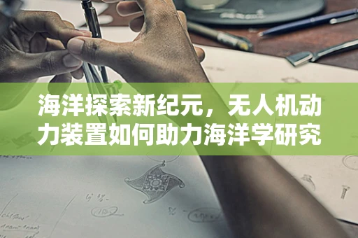 海洋探索新纪元，无人机动力装置如何助力海洋学研究？