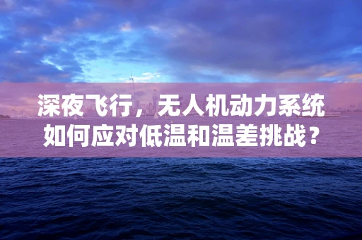 深夜飞行，无人机动力系统如何应对低温和温差挑战？
