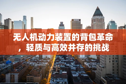 无人机动力装置的背包革命，轻质与高效并存的挑战