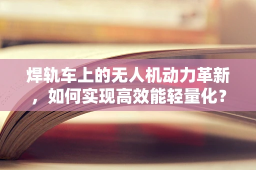 焊轨车上的无人机动力革新，如何实现高效能轻量化？