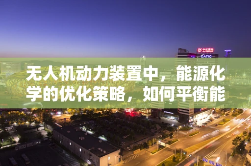 无人机动力装置中，能源化学的优化策略，如何平衡能量密度与安全性？