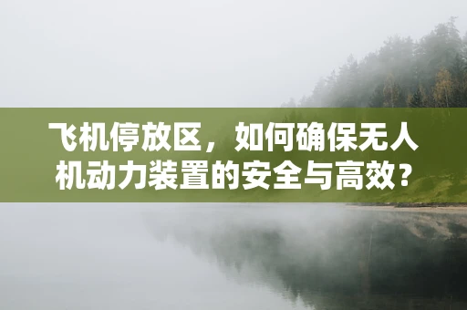 飞机停放区，如何确保无人机动力装置的安全与高效？