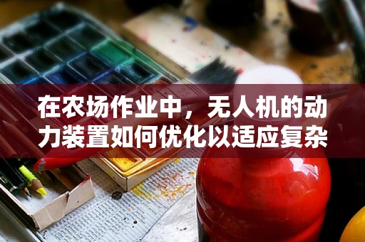 在农场作业中，无人机的动力装置如何优化以适应复杂地形？