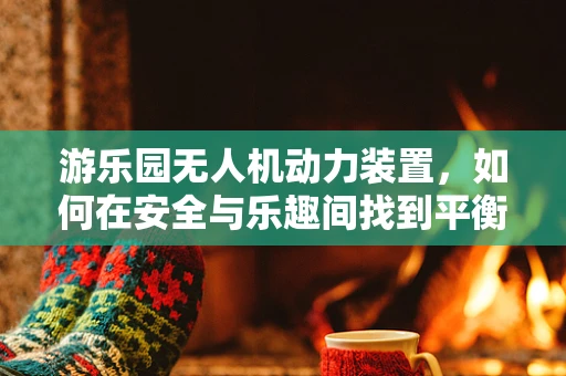 游乐园无人机动力装置，如何在安全与乐趣间找到平衡？