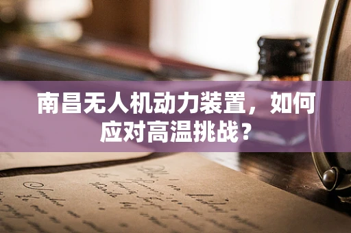 南昌无人机动力装置，如何应对高温挑战？