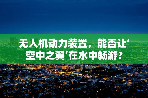 无人机动力装置，能否让‘空中之翼’在水中畅游？