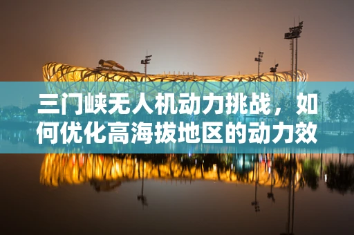 三门峡无人机动力挑战，如何优化高海拔地区的动力效率？