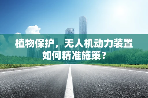 植物保护，无人机动力装置如何精准施策？