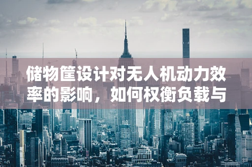储物筐设计对无人机动力效率的影响，如何权衡负载与飞行性能？