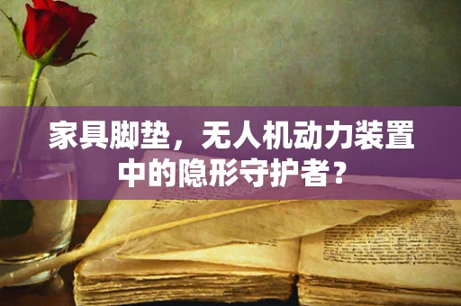 家具脚垫，无人机动力装置中的隐形守护者？