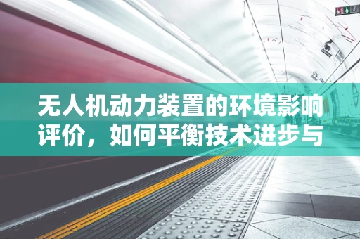 无人机动力装置的环境影响评价，如何平衡技术进步与生态和谐？