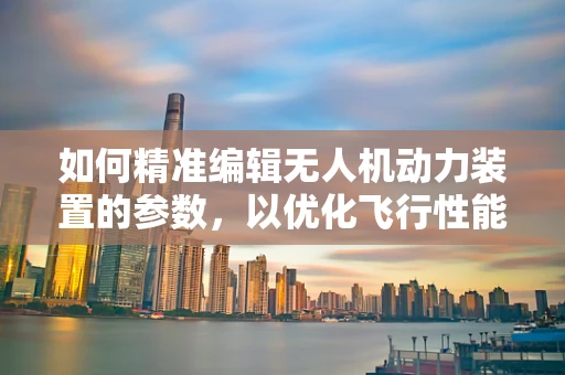 如何精准编辑无人机动力装置的参数，以优化飞行性能？