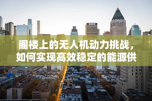 阁楼上的无人机动力挑战，如何实现高效稳定的能源供应？