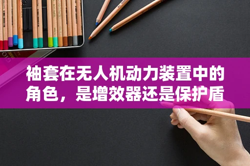袖套在无人机动力装置中的角色，是增效器还是保护盾？