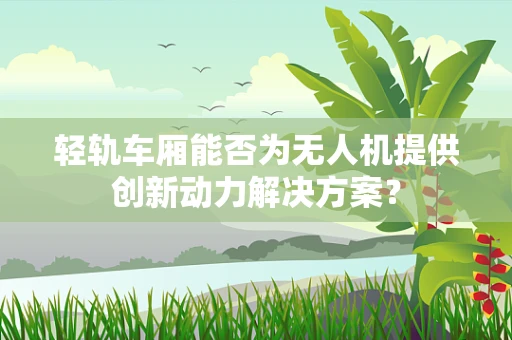 轻轨车厢能否为无人机提供创新动力解决方案？