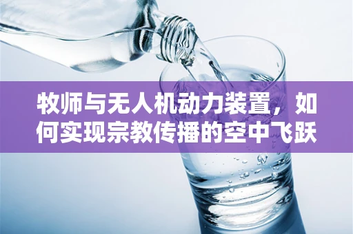 牧师与无人机动力装置，如何实现宗教传播的空中飞跃？