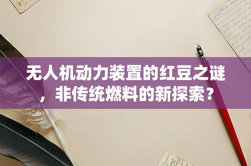 无人机动力装置的红豆之谜，非传统燃料的新探索？