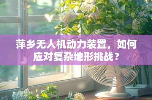 萍乡无人机动力装置，如何应对复杂地形挑战？