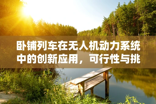 卧铺列车在无人机动力系统中的创新应用，可行性与挑战何在？