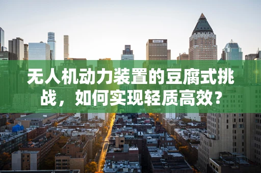 无人机动力装置的豆腐式挑战，如何实现轻质高效？