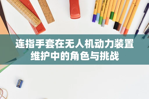 连指手套在无人机动力装置维护中的角色与挑战