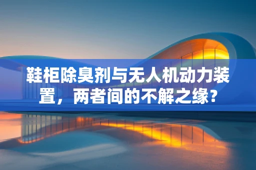鞋柜除臭剂与无人机动力装置，两者间的不解之缘？