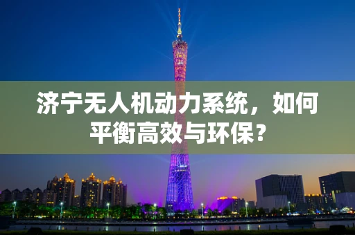 济宁无人机动力系统，如何平衡高效与环保？
