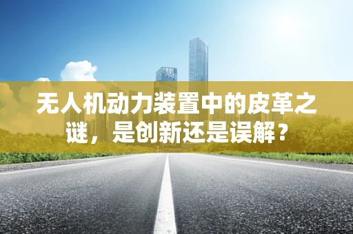 无人机动力装置中的皮革之谜，是创新还是误解？
