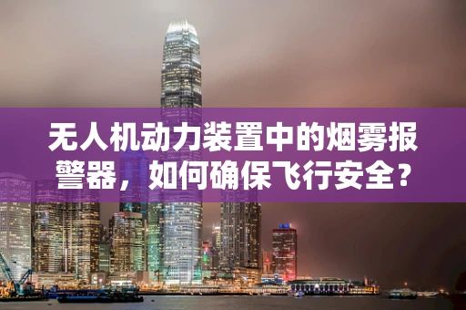 无人机动力装置中的烟雾报警器，如何确保飞行安全？