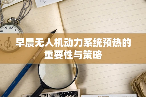 早晨无人机动力系统预热的重要性与策略