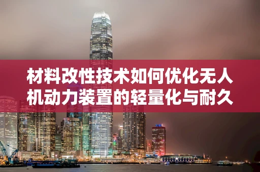 材料改性技术如何优化无人机动力装置的轻量化与耐久性？