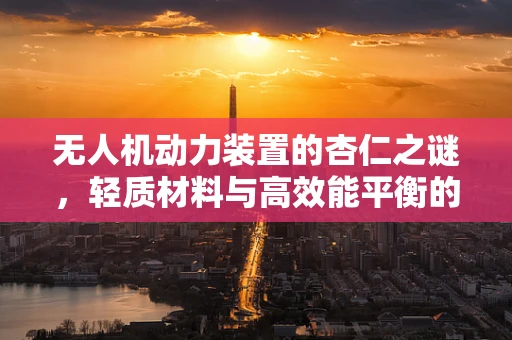 无人机动力装置的杏仁之谜，轻质材料与高效能平衡的探索