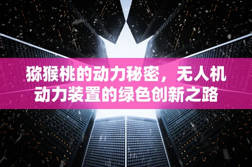 猕猴桃的动力秘密，无人机动力装置的绿色创新之路