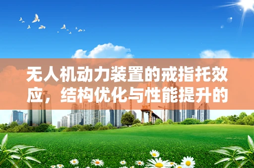 无人机动力装置的戒指托效应，结构优化与性能提升的探索