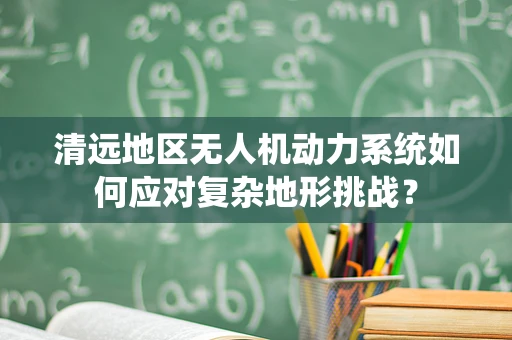 清远地区无人机动力系统如何应对复杂地形挑战？