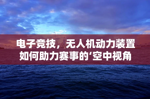 电子竞技，无人机动力装置如何助力赛事的‘空中视角’？