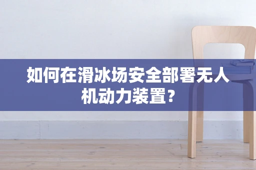 如何在滑冰场安全部署无人机动力装置？