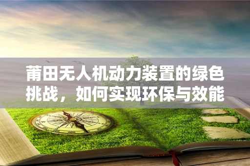 莆田无人机动力装置的绿色挑战，如何实现环保与效能的双重提升？