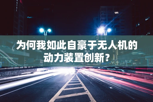 为何我如此自豪于无人机的动力装置创新？