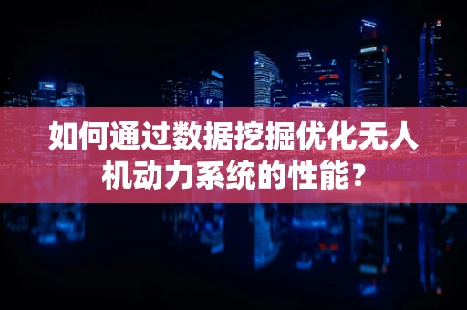 如何通过数据挖掘优化无人机动力系统的性能？