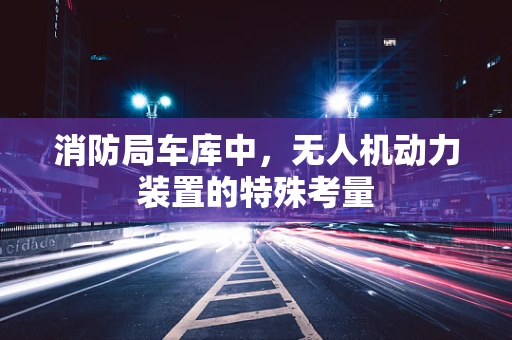 消防局车库中，无人机动力装置的特殊考量