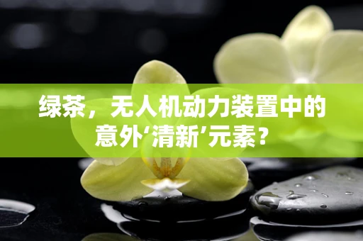 绿茶，无人机动力装置中的意外‘清新’元素？