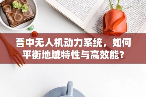 晋中无人机动力系统，如何平衡地域特性与高效能？